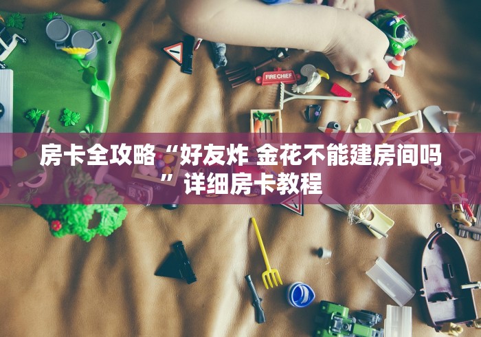 房卡全攻略“好友炸 金花不能建房间吗”详细房卡教程