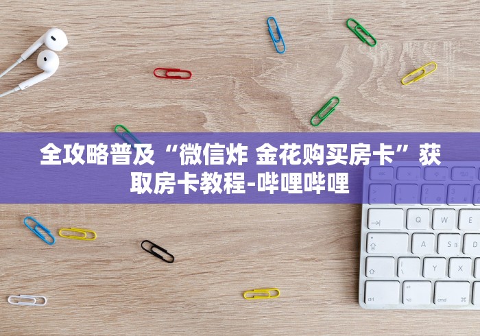 全攻略普及“微信炸 金花购买房卡”获取房卡教程-哔哩哔哩
