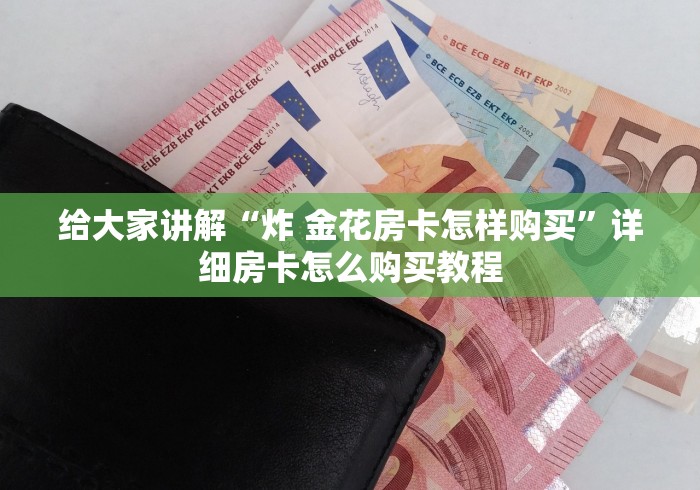 给大家讲解“炸 金花房卡怎样购买”详细房卡怎么购买教程