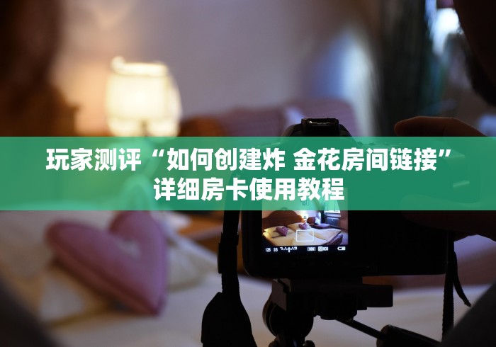玩家测评“如何创建炸 金花房间链接”详细房卡使用教程