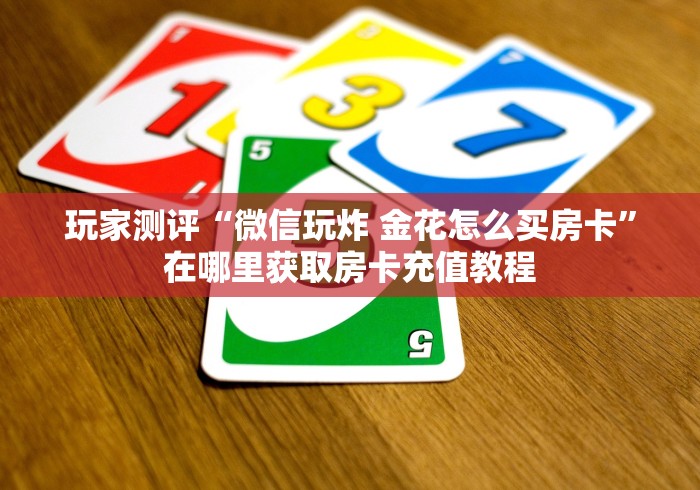 玩家测评“微信玩炸 金花怎么买房卡”在哪里获取房卡充值教程