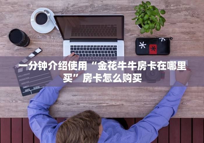 一分钟介绍使用“金花牛牛房卡在哪里买”房卡怎么购买