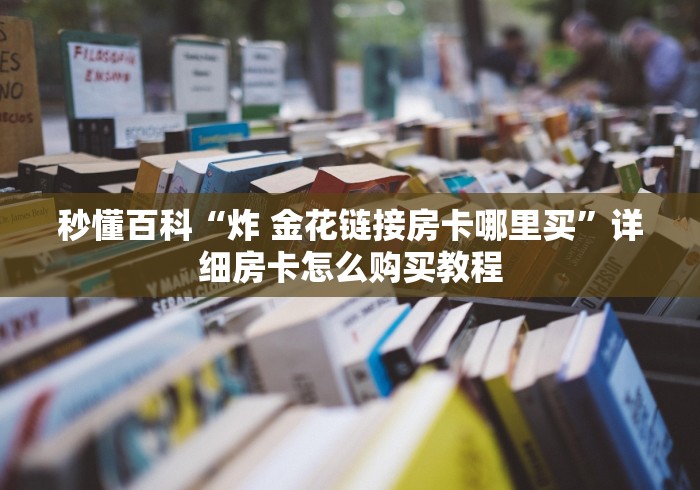 秒懂百科“炸 金花链接房卡哪里买”详细房卡怎么购买教程