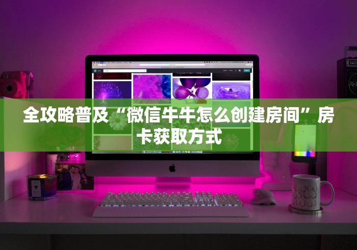 全攻略普及“微信牛牛怎么创建房间”房卡获取方式