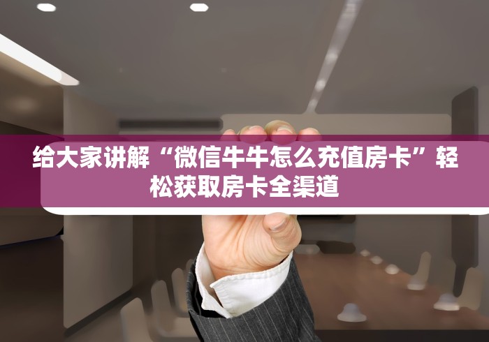 给大家讲解“微信牛牛怎么充值房卡”轻松获取房卡全渠道