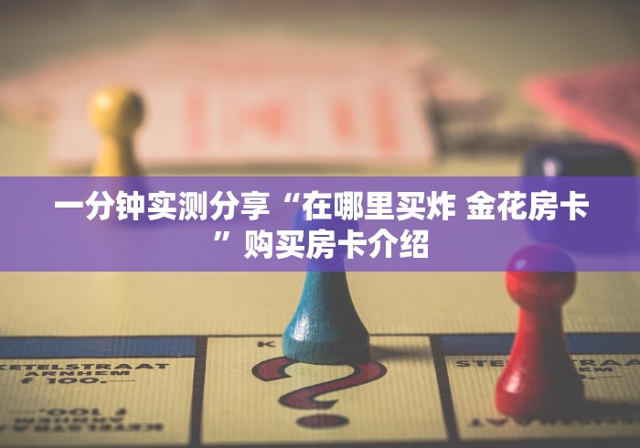 一分钟实测分享“在哪里买炸 金花房卡”购买房卡介绍 一分钟实测分享“在哪里买炸 金花房卡”购买房卡介绍