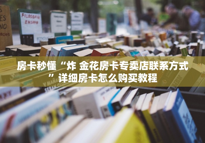房卡秒懂“炸 金花房卡专卖店联系方式”详细房卡怎么购买教程