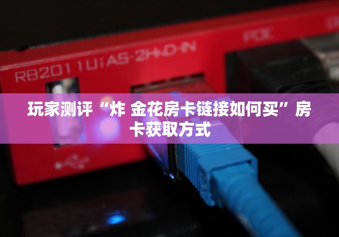 玩家测评“炸 金花房卡链接如何买”房卡获取方式 玩家测评“炸 金花房卡链接如何买”房卡获取方式