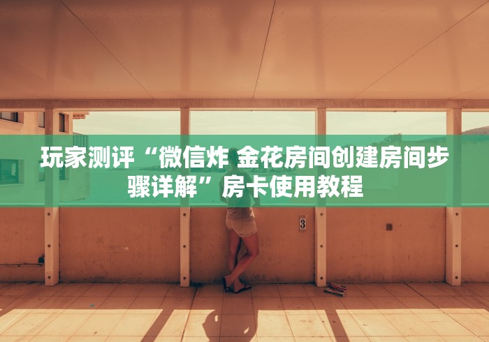 玩家测评“微信炸 金花房间创建房间步骤详解”房卡使用教程