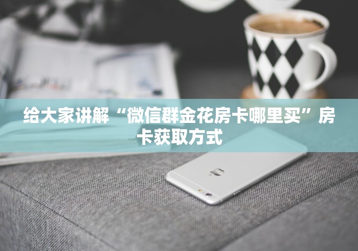 给大家讲解“微信群金花房卡哪里买”房卡获取方式 给大家讲解“微信群金花房卡哪里买”房卡获取方式