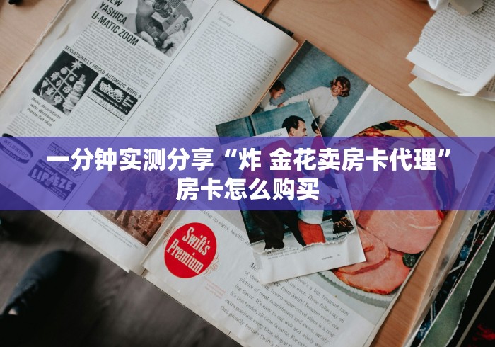 一分钟实测分享“炸 金花卖房卡代理”房卡怎么购买 一分钟实测分享“炸 金花卖房卡代理”房卡怎么购买