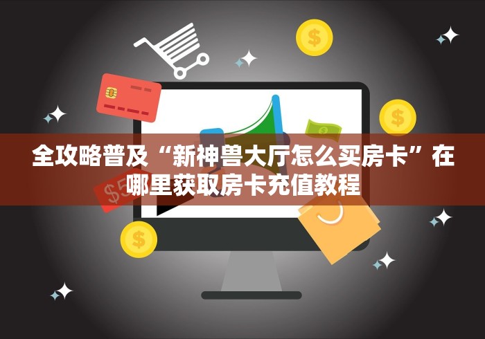 全攻略普及“新神兽大厅怎么买房卡”在哪里获取房卡充值教程