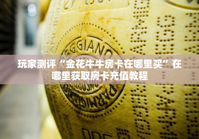 玩家测评“金花牛牛房卡在哪里买”在哪里获取房卡充值教程