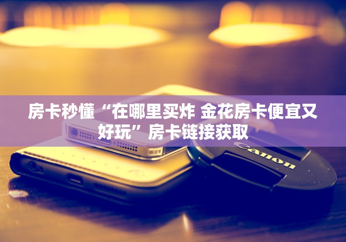 房卡秒懂“在哪里买炸 金花房卡便宜又好玩”房卡链接获取 房卡秒懂“在哪里买炸 金花房卡便宜又好玩”房卡链接获取