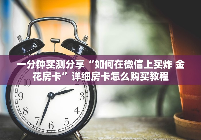 一分钟实测分享“如何在微信上买炸 金花房卡”详细房卡怎么购买教程