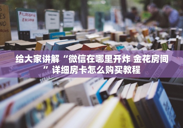 给大家讲解“微信在哪里开炸 金花房间”详细房卡怎么购买教程 给大家讲解“微信在哪里开炸 金花房间”详细房卡怎么购买教程