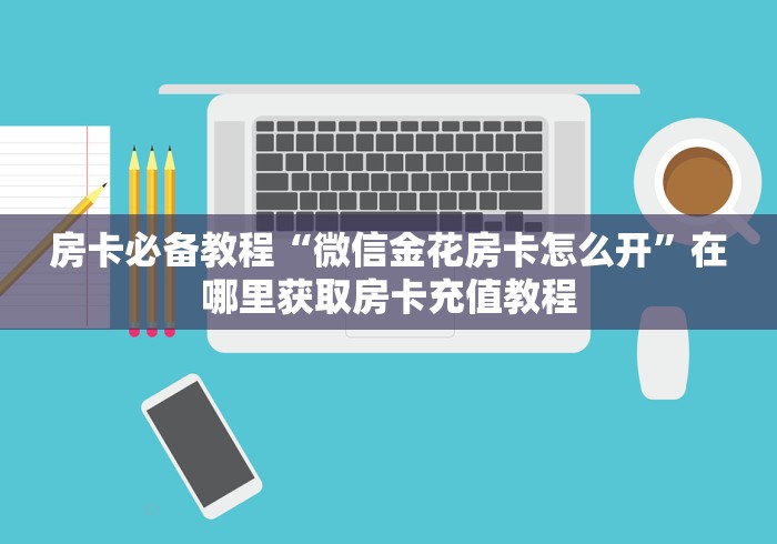 房卡必备教程“微信金花房卡怎么开”在哪里获取房卡充值教程