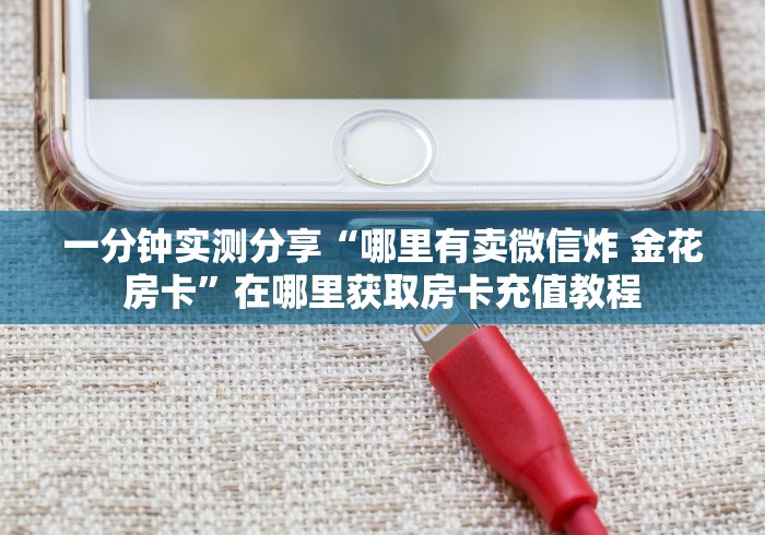 一分钟实测分享“哪里有卖微信炸 金花房卡”在哪里获取房卡充值教程