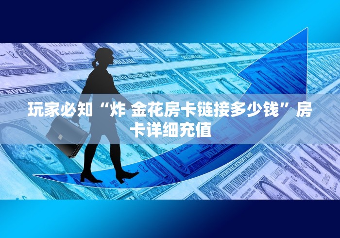 玩家必知“炸 金花房卡链接多少钱”房卡详细充值