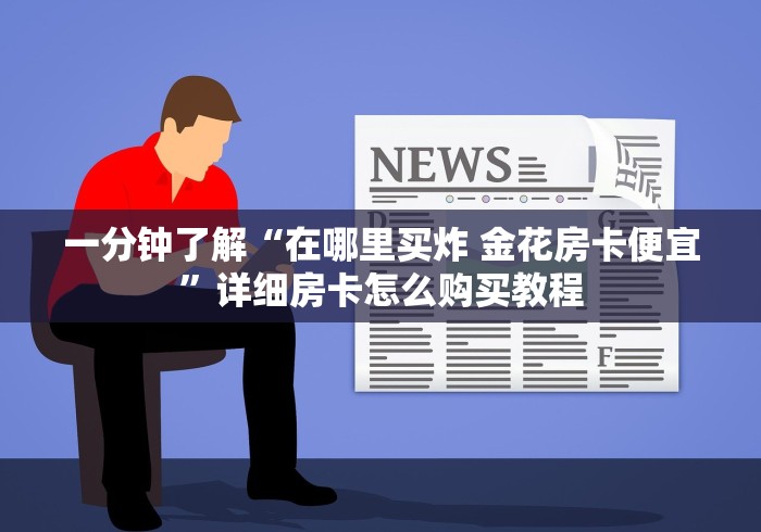 一分钟了解“在哪里买炸 金花房卡便宜”详细房卡怎么购买教程 一分钟了解“在哪里买炸 金花房卡便宜”详细房卡怎么购买教程