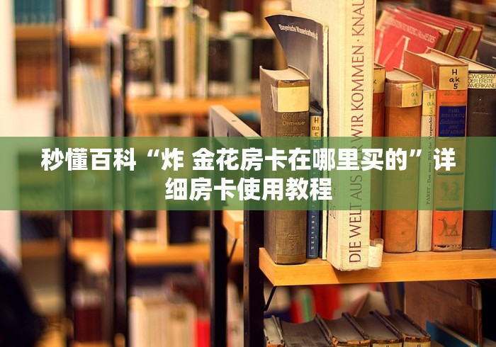 秒懂百科“炸 金花房卡在哪里买的”详细房卡使用教程
