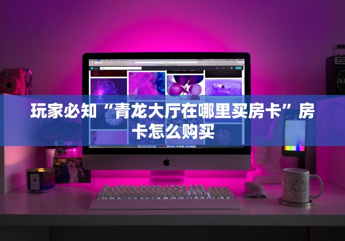 玩家必知“青龙大厅在哪里买房卡”房卡怎么购买