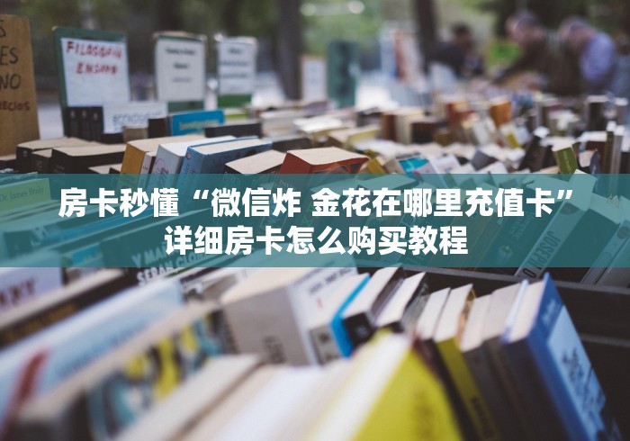 房卡秒懂“微信炸 金花在哪里充值卡”详细房卡怎么购买教程 房卡秒懂“微信炸 金花在哪里充值卡”详细房卡怎么购买教程