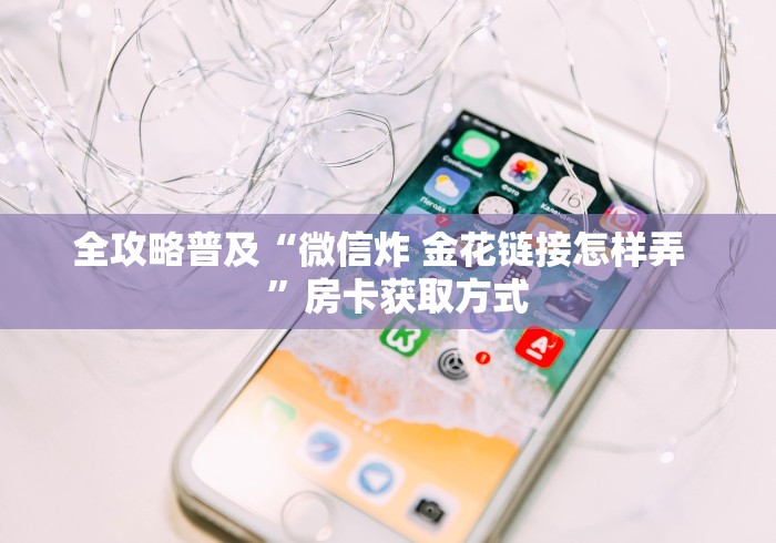全攻略普及“微信炸 金花链接怎样弄    ”房卡获取方式