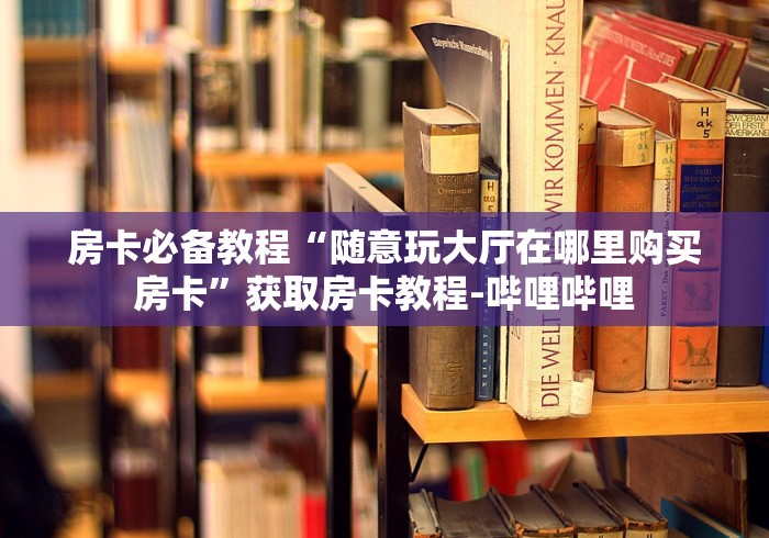 房卡必备教程“随意玩大厅在哪里购买房卡”获取房卡教程-哔哩哔哩