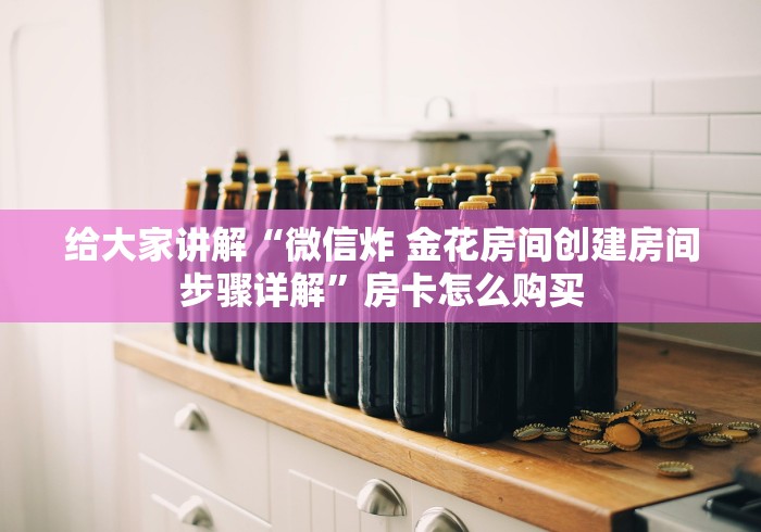 给大家讲解“微信炸 金花房间创建房间步骤详解”房卡怎么购买