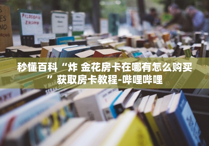 秒懂百科“炸 金花房卡在哪有怎么购买”获取房卡教程-哔哩哔哩