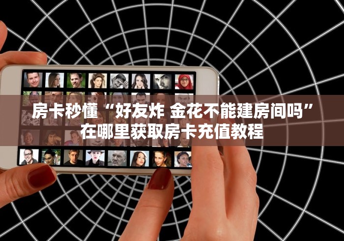 房卡秒懂“好友炸 金花不能建房间吗”在哪里获取房卡充值教程