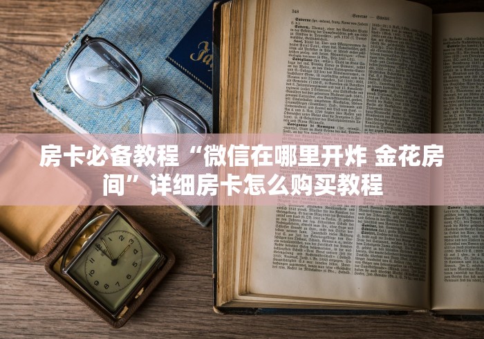 房卡必备教程“微信在哪里开炸 金花房间”详细房卡怎么购买教程 房卡必备教程“微信在哪里开炸 金花房间”详细房卡怎么购买教程