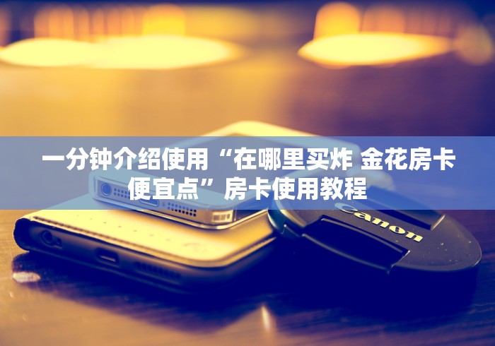 一分钟介绍使用“在哪里买炸 金花房卡便宜点”房卡使用教程