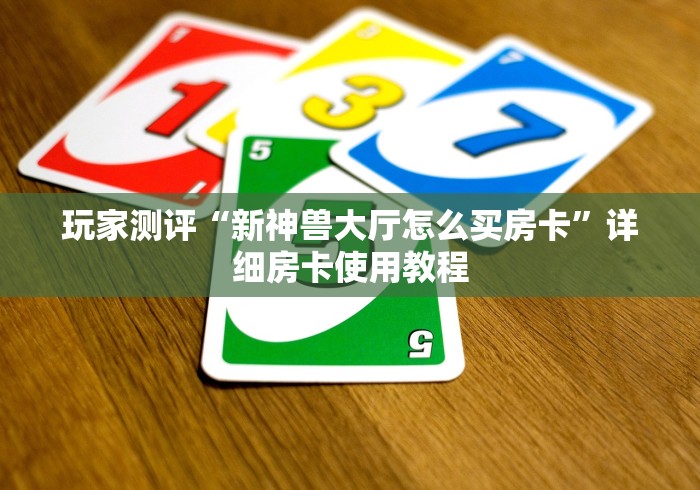 玩家测评“新神兽大厅怎么买房卡”详细房卡使用教程