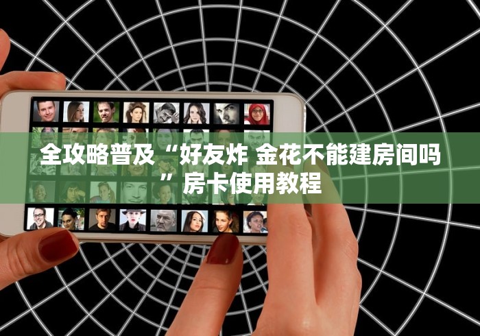 全攻略普及“好友炸 金花不能建房间吗”房卡使用教程 全攻略普及“好友炸 金花不能建房间吗”房卡使用教程