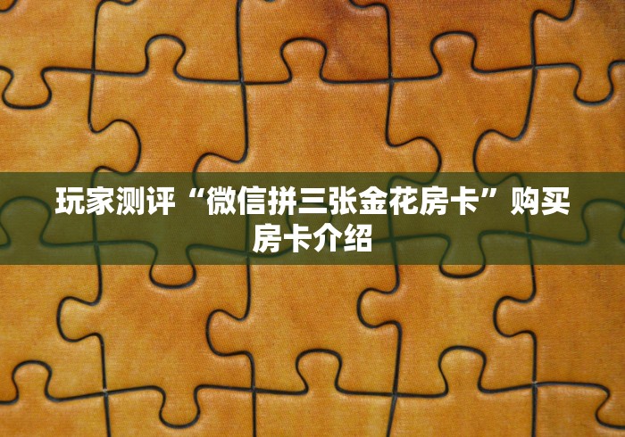 玩家测评“微信拼三张金花房卡”购买房卡介绍