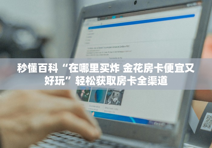 秒懂百科“在哪里买炸 金花房卡便宜又好玩”轻松获取房卡全渠道