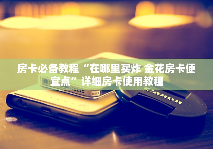 房卡必备教程“在哪里买炸 金花房卡便宜点”详细房卡使用教程