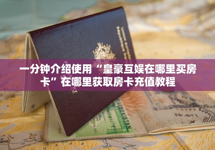 一分钟介绍使用“皇豪互娱在哪里买房卡”在哪里获取房卡充值教程 一分钟介绍使用“皇豪互娱在哪里买房卡”在哪里获取房卡充值教程