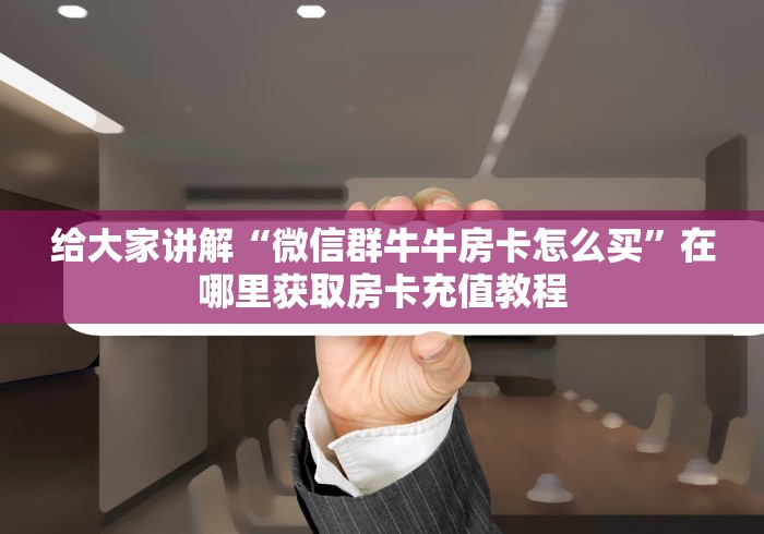 给大家讲解“微信群牛牛房卡怎么买”在哪里获取房卡充值教程