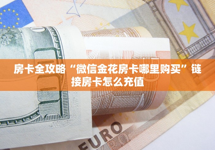 房卡全攻略“微信金花房卡哪里购买”链接房卡怎么充值