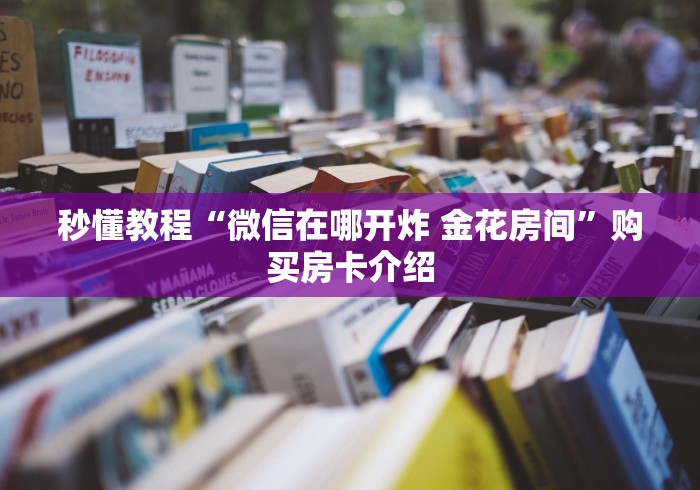 秒懂教程“微信在哪开炸 金花房间”购买房卡介绍