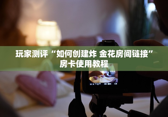玩家测评“如何创建炸 金花房间链接”房卡使用教程 玩家测评“如何创建炸 金花房间链接”房卡使用教程
