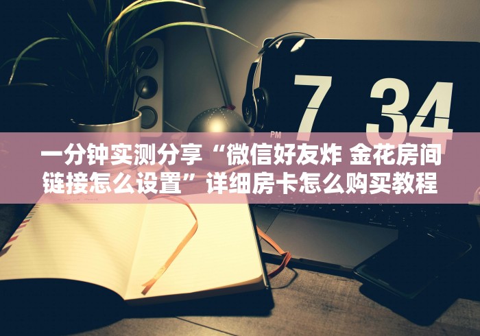 一分钟实测分享“微信好友炸 金花房间链接怎么设置”详细房卡怎么购买教程