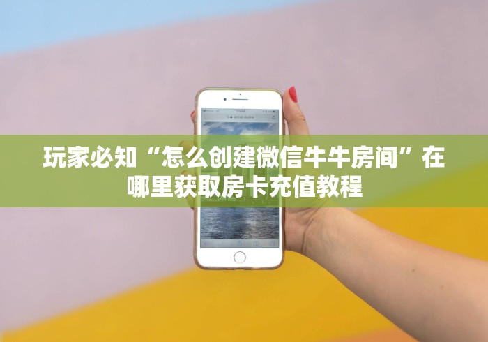 玩家必知“怎么创建微信牛牛房间”在哪里获取房卡充值教程 玩家必知“怎么创建微信牛牛房间”在哪里获取房卡充值教程