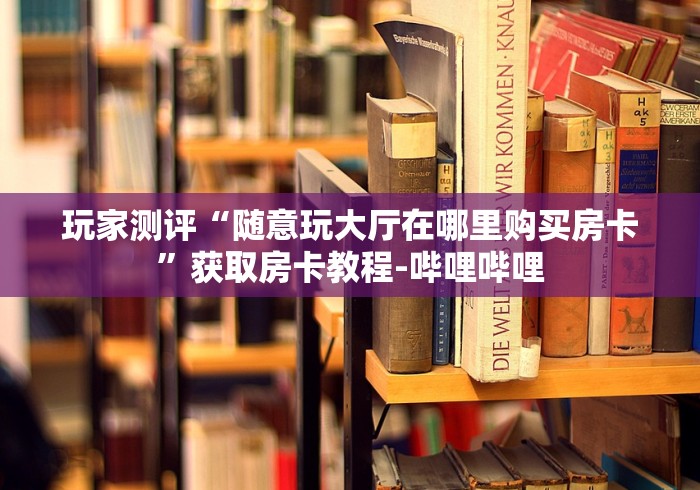 玩家测评“随意玩大厅在哪里购买房卡”获取房卡教程-哔哩哔哩