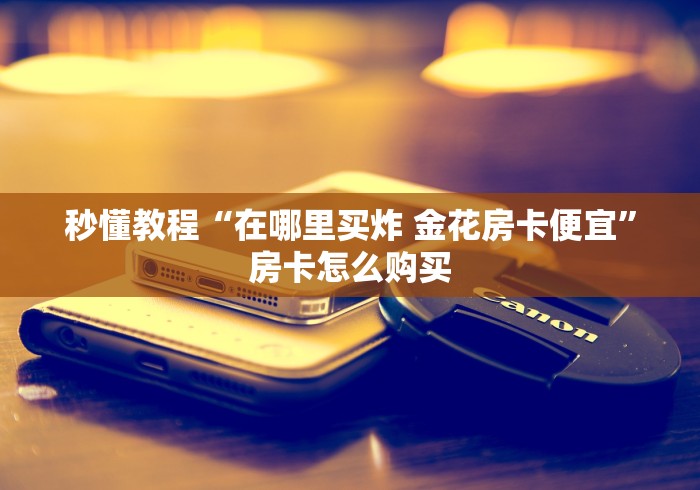 秒懂教程“在哪里买炸 金花房卡便宜”房卡怎么购买