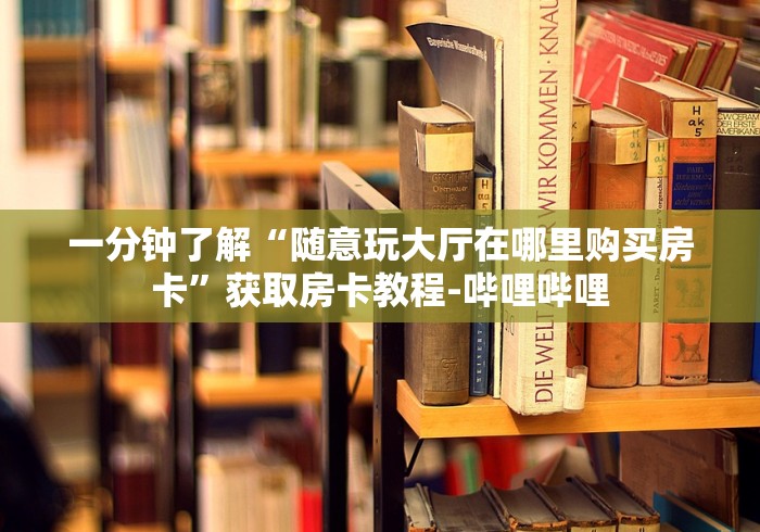 一分钟了解“随意玩大厅在哪里购买房卡”获取房卡教程-哔哩哔哩