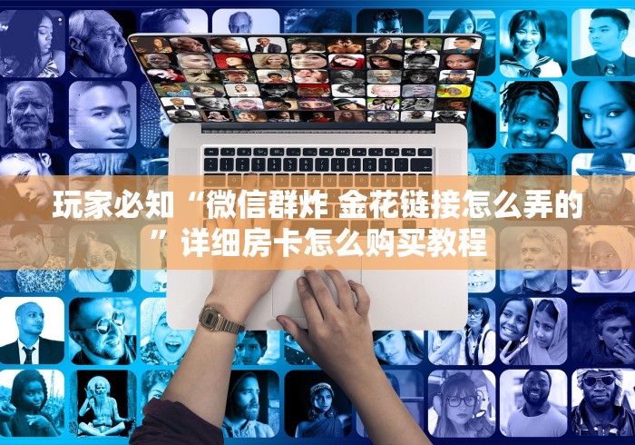 玩家必知“微信群炸 金花链接怎么弄的”详细房卡怎么购买教程